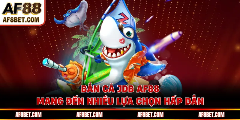 Bắn cá JDB AF88 mang đến nhiều lựa chọn hấp dẫn