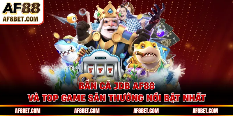 Bắn Cá JDB AF88 Và Top Game Săn Thưởng Nổi Bật Nhất