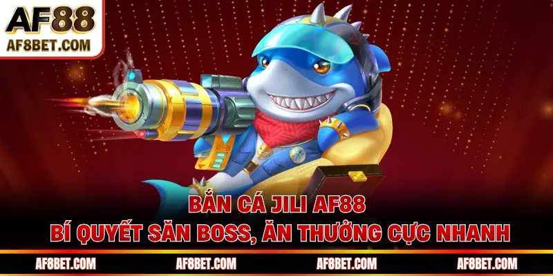 Bắn Cá JILI AF88 - Bí Quyết Săn Boss, Ăn Thưởng Cực Nhanh