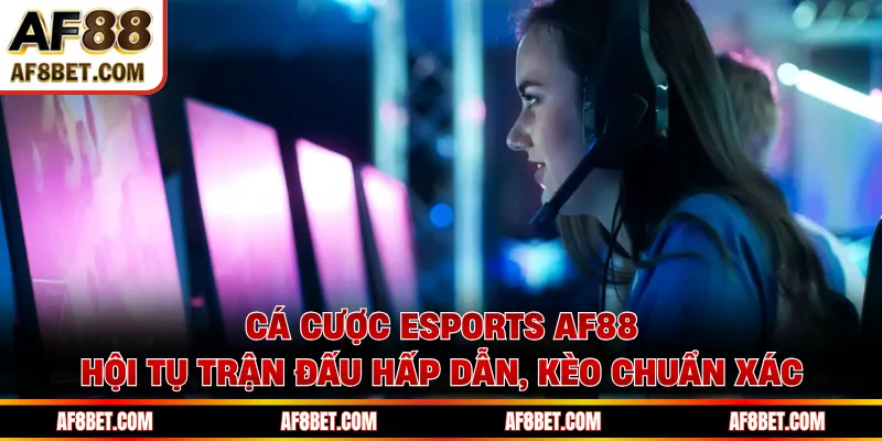 Cá Cược Esports AF88 - Hội Tụ Trận Đấu Hấp Dẫn, Kèo Chuẩn Xác
