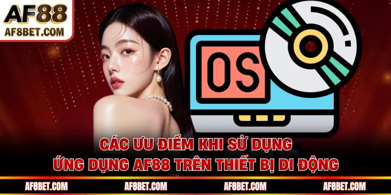 Các ưu điểm khi sử dụng ứng dụng AF88 trên thiết bị di động 