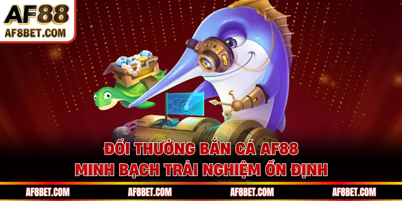 Đổi thưởng bắn cá AF88 minh bạch trải nghiệm ổn định