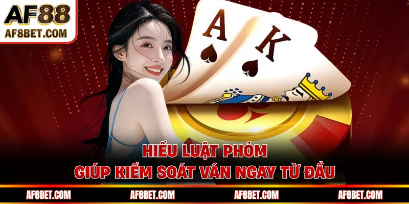 Hiểu luật phỏm giúp kiểm soát ván ngay từ đầu
