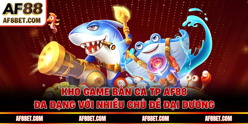 Bắn Cá TP AF88 - Chiến Trường Săn Cá, Bứt Phá Phần Thưởng Kho game bắn cá TP AF88 đa dạng với nhiều chủ đề đại dương