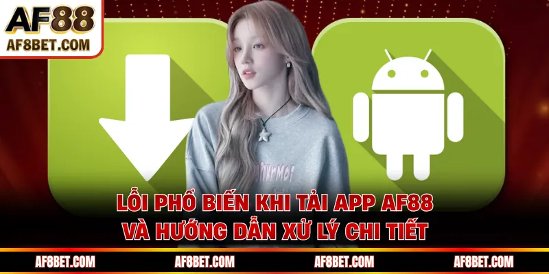 Lỗi phổ biến khi tải app AF88 và hướng dẫn xử lý chi tiết