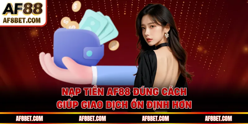 Nạp tiền AF88 đúng cách giúp giao dịch ổn định hơn