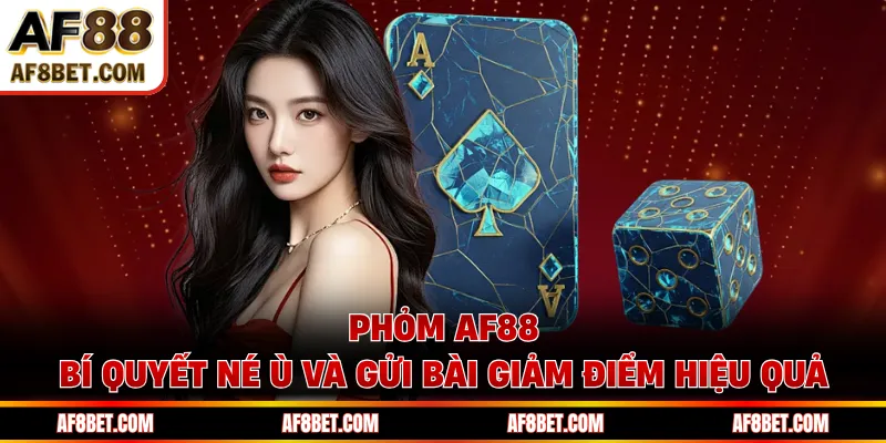 Phỏm AF88 - Bí Quyết Né Ù Và Gửi Bài Giảm Điểm Hiệu Quả