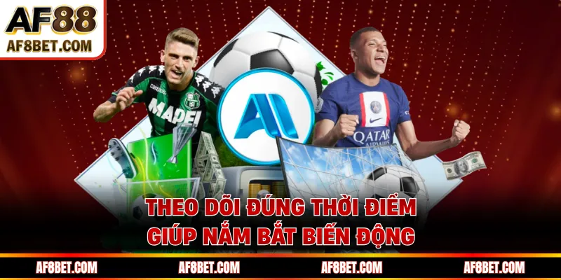 Theo dõi đúng thời điểm giúp nắm bắt biến động